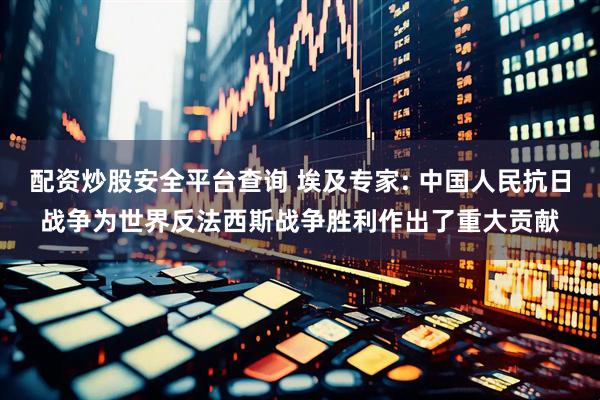 配资炒股安全平台查询 埃及专家: 中国人民抗日战争为世界反法西斯战争胜利作出了重大贡献