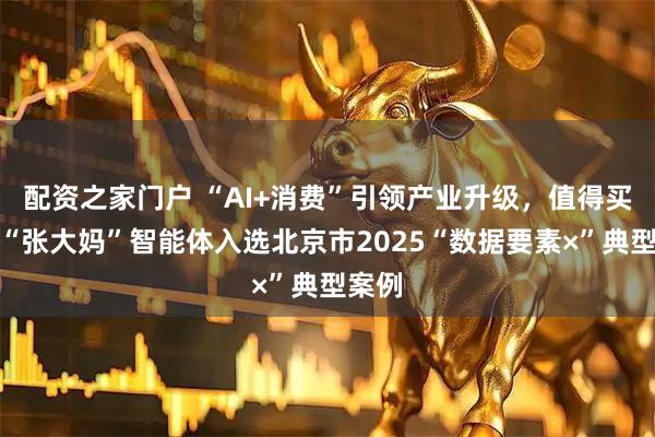 配资之家门户 “AI+消费”引领产业升级，值得买科技“张大妈”智能体入选北京市2025“数据要素×”典型案例