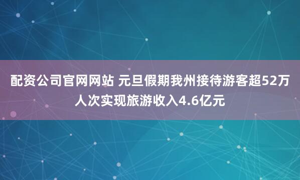 配资公司官网网站 元旦假期我州接待游客超52万人次实现旅游收入4.6亿元