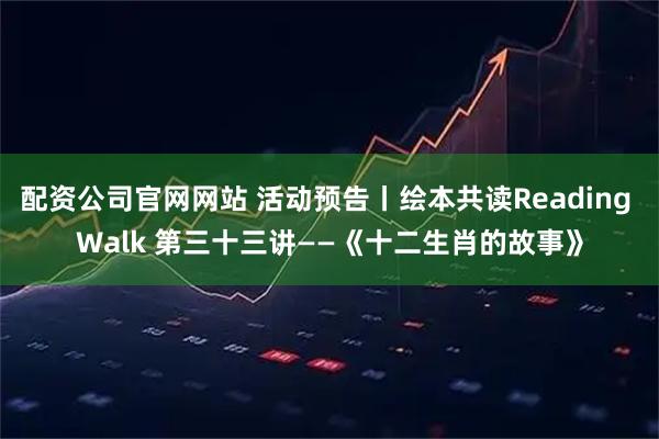配资公司官网网站 活动预告丨绘本共读Reading Walk 第三十三讲——《十二生肖的故事》