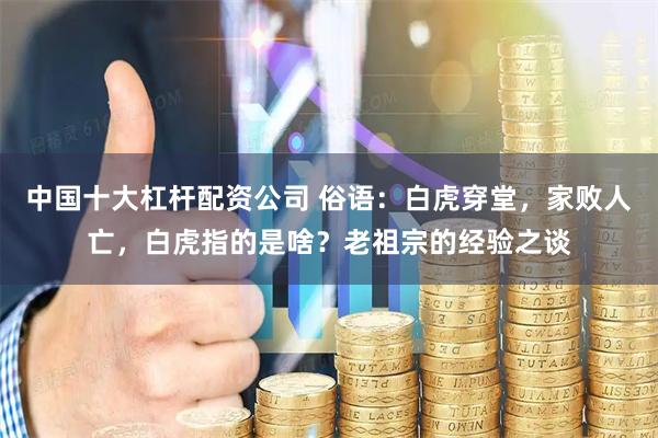 中国十大杠杆配资公司 俗语：白虎穿堂，家败人亡，白虎指的是啥？老祖宗的经验之谈