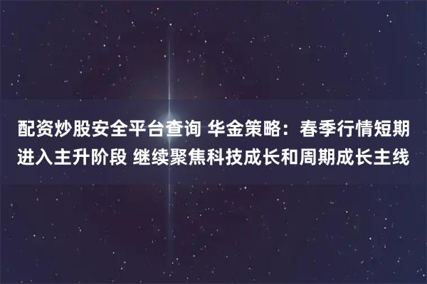 配资炒股安全平台查询 华金策略：春季行情短期进入主升阶段 继续聚焦科技成长和周期成长主线
