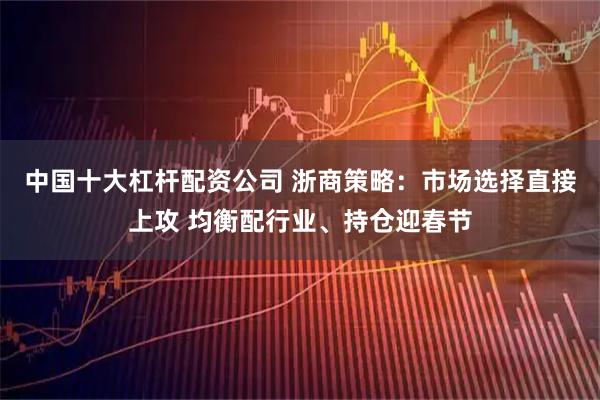 中国十大杠杆配资公司 浙商策略：市场选择直接上攻 均衡配行业、持仓迎春节